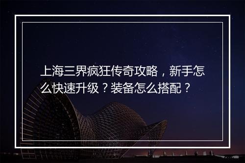 上海三界疯狂传奇攻略，新手怎么快速升级？装备怎么搭配？