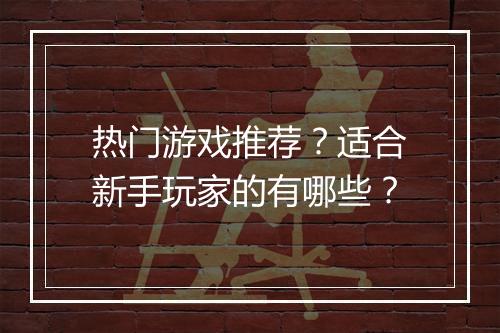 热门游戏推荐？适合新手玩家的有哪些？