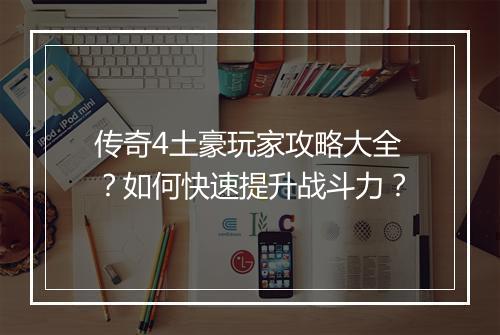 传奇4土豪玩家攻略大全？如何快速提升战斗力？