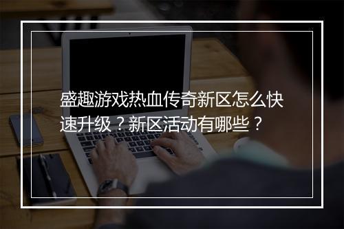 盛趣游戏热血传奇新区怎么快速升级？新区活动有哪些？