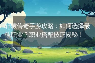 轩辕传奇手游攻略：如何选择最佳职业？职业搭配技巧揭秘！