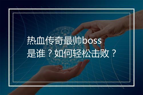 热血传奇最帅boss是谁?如何轻松击败?