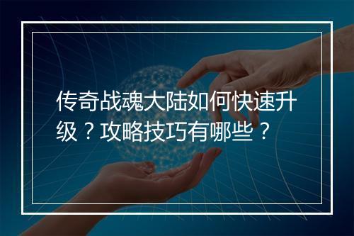 传奇战魂大陆如何快速升级？攻略技巧有哪些？