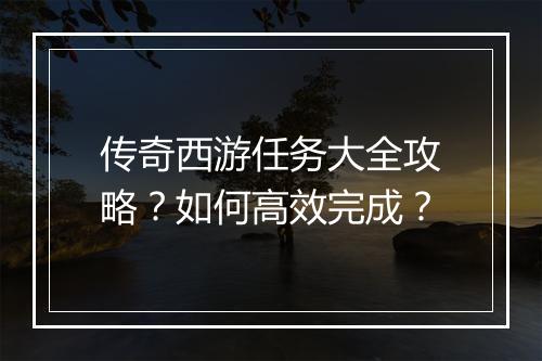 传奇西游任务大全攻略？如何高效完成？