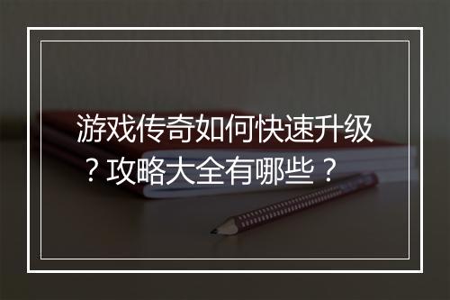 游戏传奇如何快速升级？攻略大全有哪些？