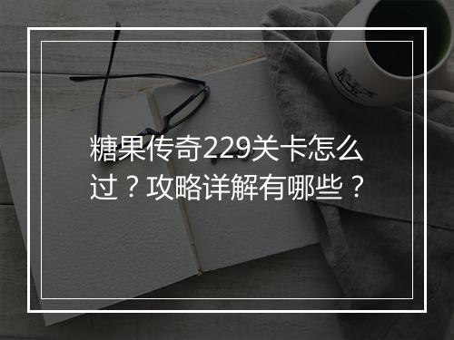 糖果传奇229关卡怎么过？攻略详解有哪些？