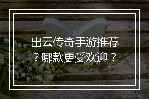 出云传奇手游推荐？哪款更受欢迎？