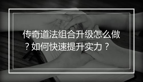 传奇道法组合升级怎么做？如何快速提升实力？