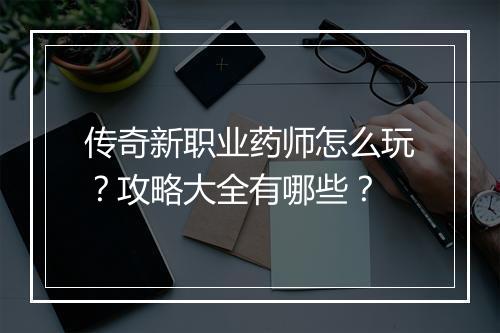 传奇新职业药师怎么玩？攻略大全有哪些？