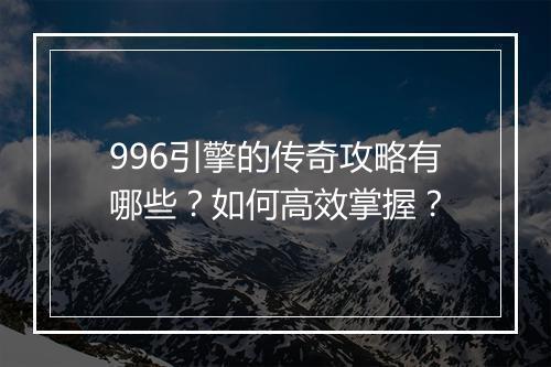 996引擎的传奇攻略有哪些？如何高效掌握？