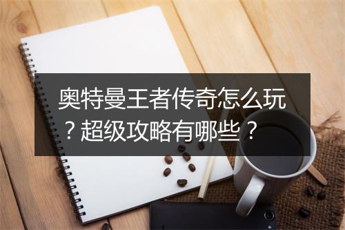 奥特曼王者传奇怎么玩？超级攻略有哪些？