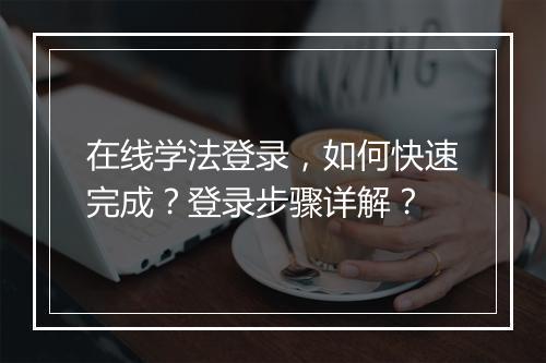 在线学法登录，如何快速完成？登录步骤详解？