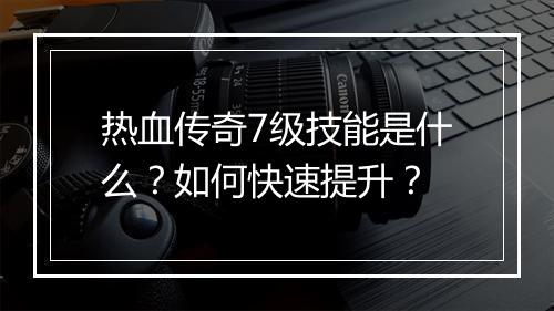 热血传奇7级技能是什么？如何快速提升？