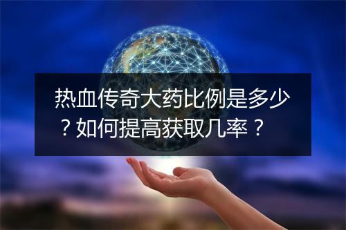 热血传奇大药比例是多少？如何提高获取几率？