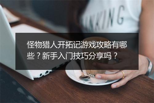怪物猎人开拓记游戏攻略有哪些？新手入门技巧分享吗？