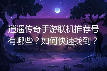 逍遥传奇手游联机推荐号有哪些？如何快速找到？