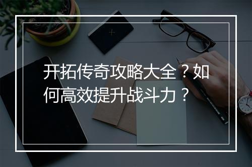 开拓传奇攻略大全？如何高效提升战斗力？