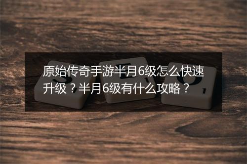 原始传奇手游半月6级怎么快速升级？半月6级有什么攻略？