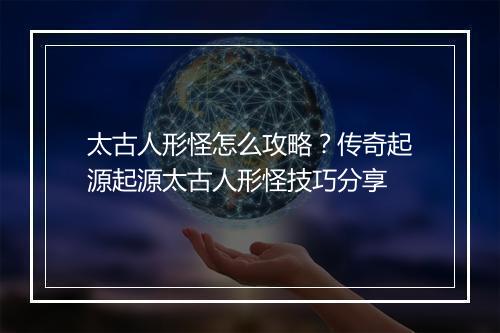 太古人形怪怎么攻略？传奇起源起源太古人形怪技巧分享