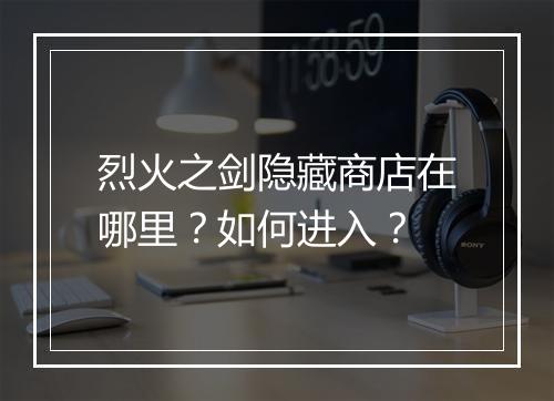 烈火之剑隐藏商店在哪里？如何进入？