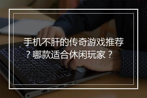 手机不肝的传奇游戏推荐？哪款适合休闲玩家？