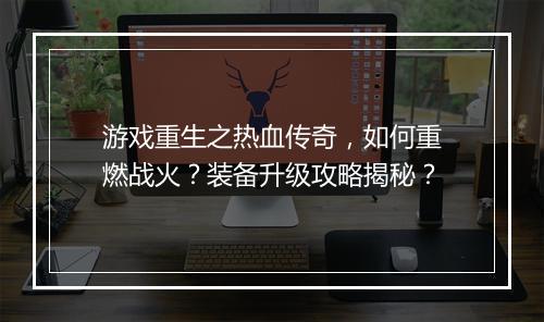 游戏重生之热血传奇，如何重燃战火？装备升级攻略揭秘？