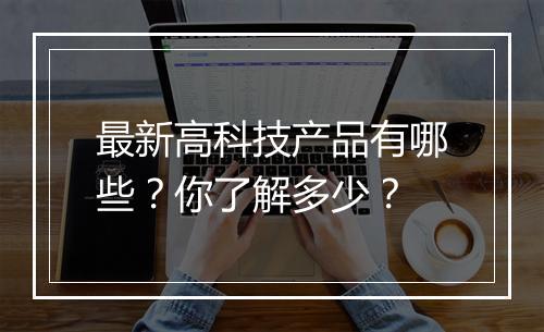 最新高科技产品有哪些？你了解多少？