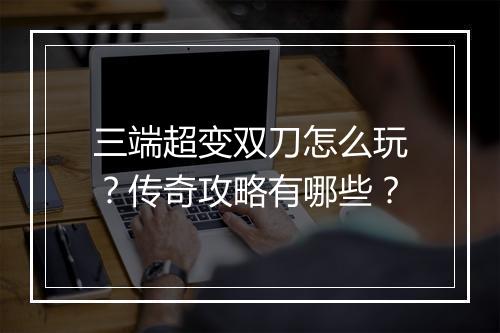 三端超变双刀怎么玩？传奇攻略有哪些？