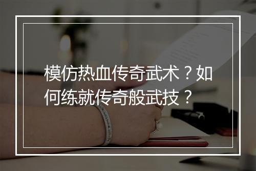 模仿热血传奇武术？如何练就传奇般武技？