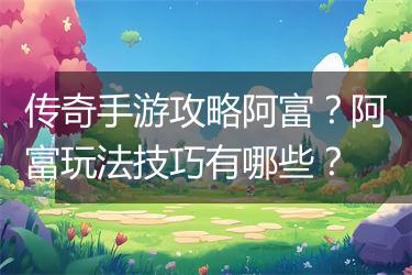 传奇手游攻略阿富？阿富玩法技巧有哪些？