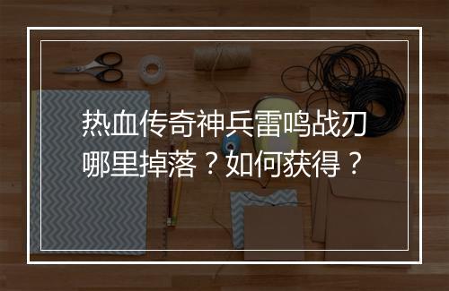 热血传奇神兵雷鸣战刃哪里掉落？如何获得？