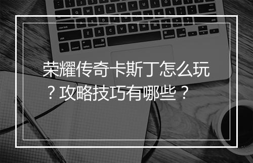 荣耀传奇卡斯丁怎么玩？攻略技巧有哪些？