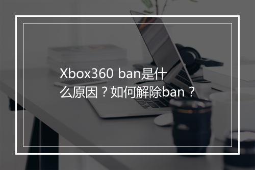 Xbox360 ban是什么原因？如何解除ban？