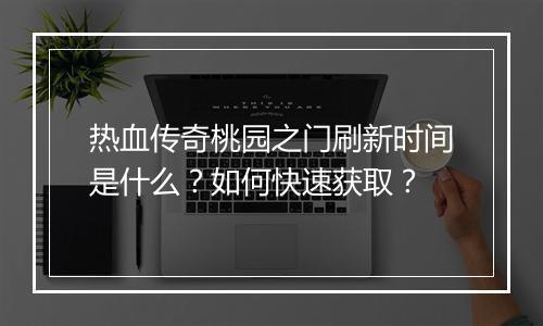 热血传奇桃园之门刷新时间是什么？如何快速获取？