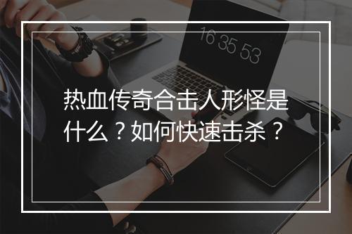 热血传奇合击人形怪是什么？如何快速击杀？