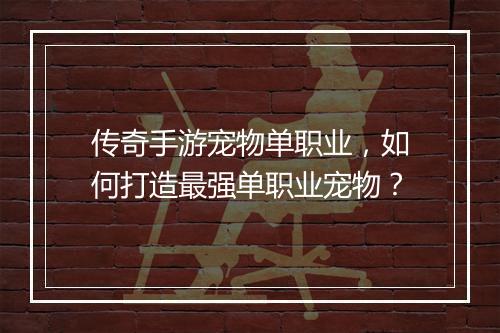 传奇手游宠物单职业，如何打造最强单职业宠物？