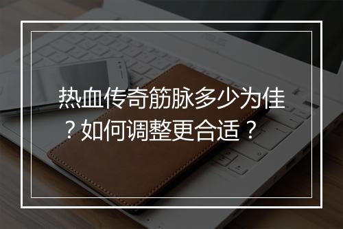 热血传奇筋脉多少为佳？如何调整更合适？