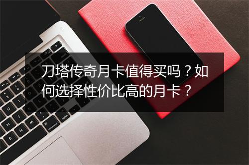 刀塔传奇月卡值得买吗？如何选择性价比高的月卡？