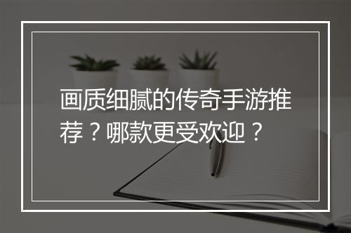 画质细腻的传奇手游推荐？哪款更受欢迎？