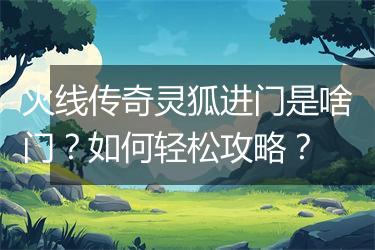 火线传奇灵狐进门是啥门？如何轻松攻略？
