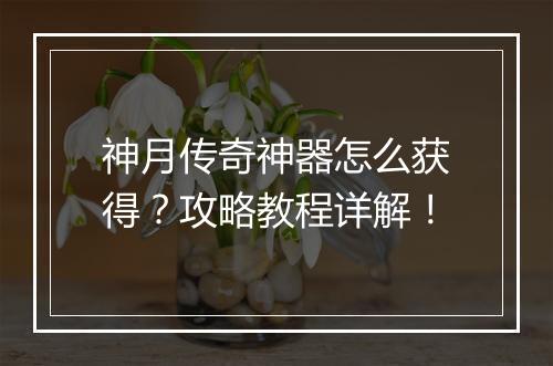 神月传奇神器怎么获得？攻略教程详解！
