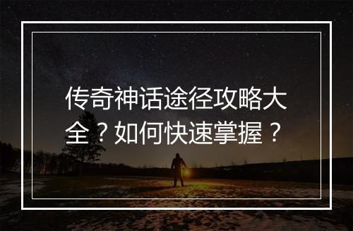 传奇神话途径攻略大全？如何快速掌握？