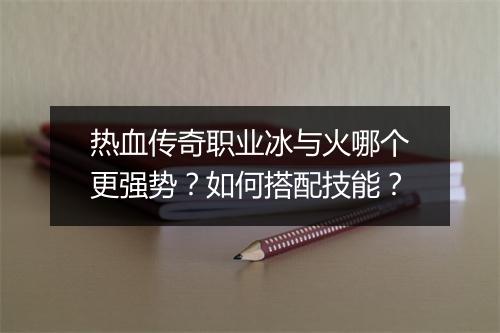 热血传奇职业冰与火哪个更强势？如何搭配技能？
