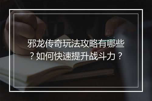 邪龙传奇玩法攻略有哪些？如何快速提升战斗力？