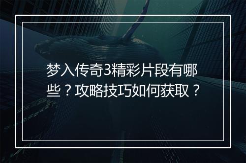 梦入传奇3精彩片段有哪些？攻略技巧如何获取？