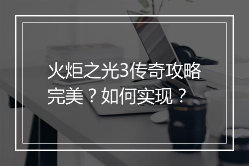 火炬之光3传奇攻略完美？如何实现？