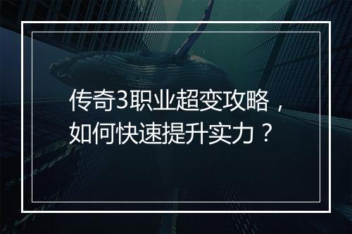 传奇3职业超变攻略，如何快速提升实力？