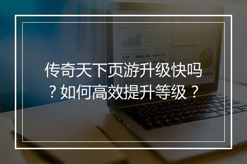 传奇天下页游升级快吗？如何高效提升等级？