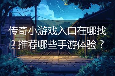 传奇小游戏入口在哪找？推荐哪些手游体验？