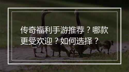传奇福利手游推荐？哪款更受欢迎？如何选择？